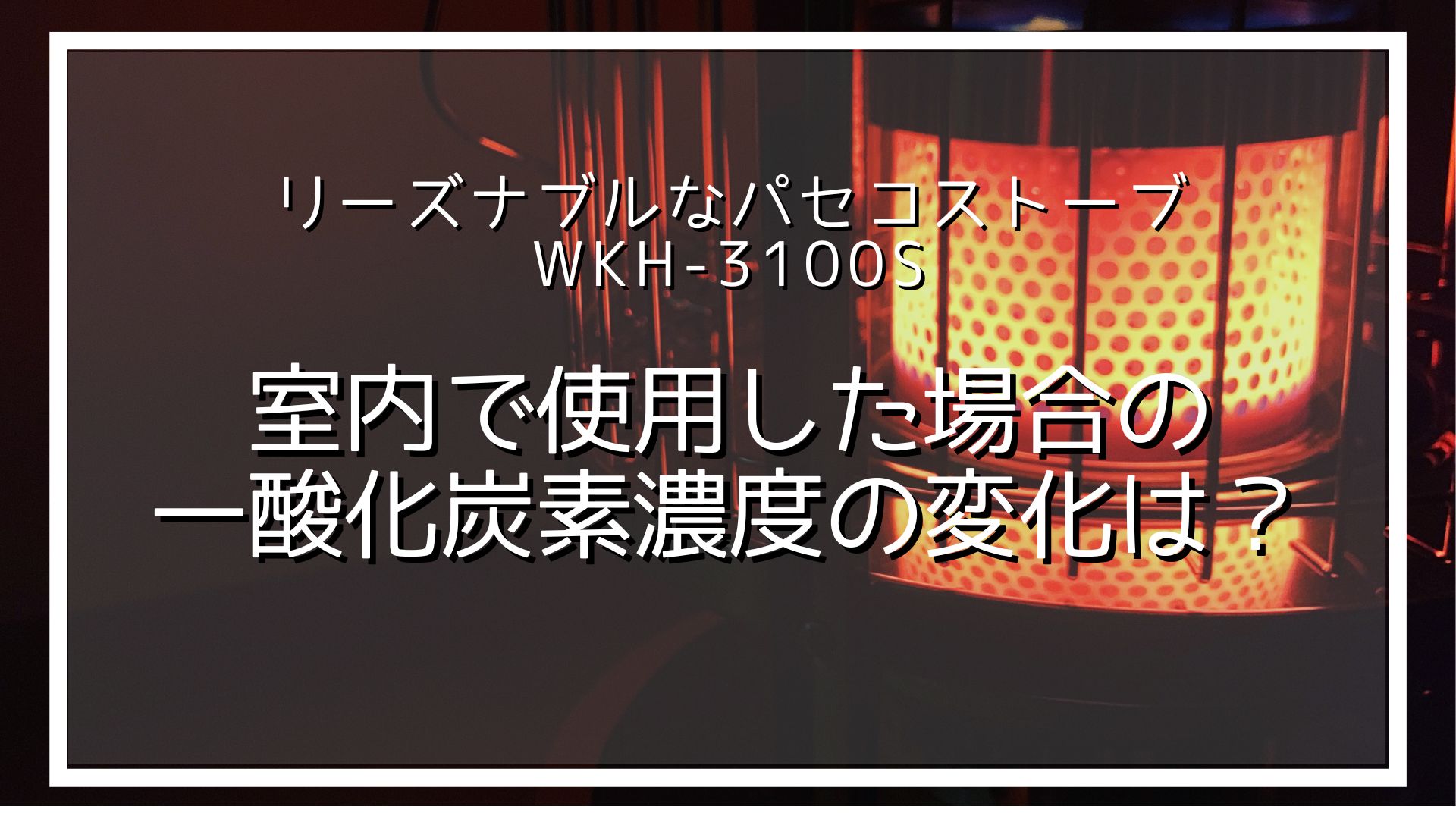 冬キャンプ】パセコストーブ WKH-3100Sは室内で使用できる？試してみた 